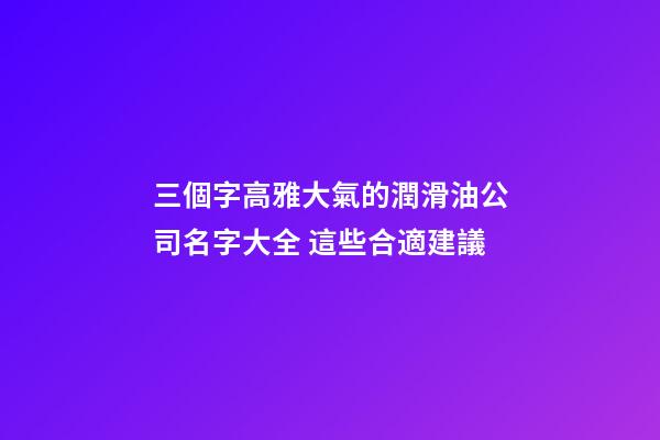 三個字高雅大氣的潤滑油公司名字大全 這些合適建議-第1張-公司起名-玄機派